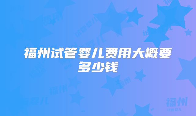 福州试管婴儿费用大概要多少钱