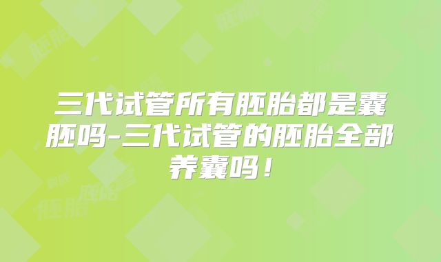 三代试管所有胚胎都是囊胚吗-三代试管的胚胎全部养囊吗!
