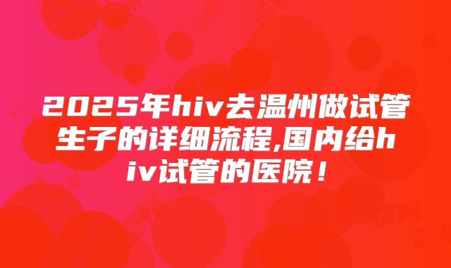 2025年hiv去温州做试管生子的详细流程,国内给hiv试管的医院！