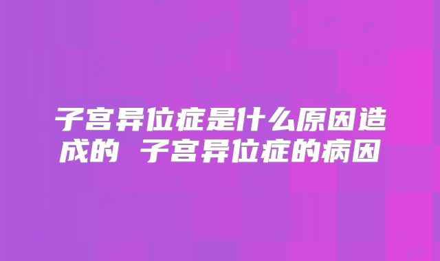 子宫异位症是什么原因造成的 子宫异位症的病因