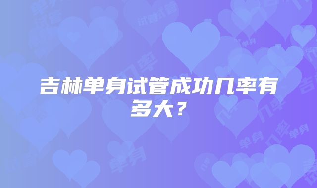 吉林单身试管成功几率有多大？