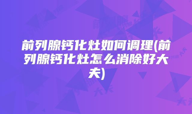 前列腺钙化灶如何调理(前列腺钙化灶怎么消除好大夫)