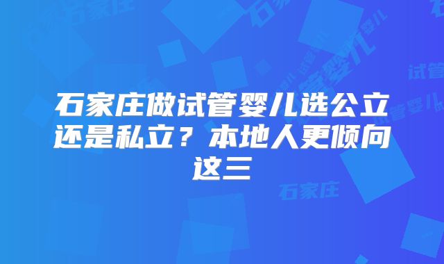 石家庄做试管婴儿选公立还是私立？本地人更倾向这三