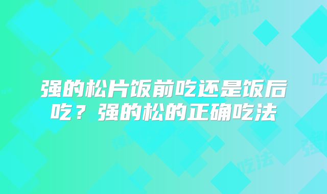 强的松片饭前吃还是饭后吃?强的松的正确吃法
