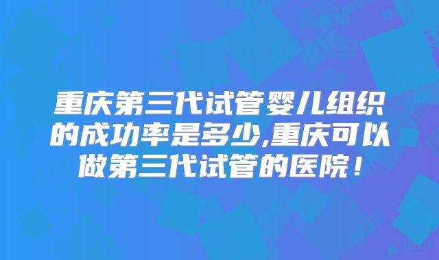 重庆第三代试管婴儿组织的成功率是多少,重庆可以做第三代试管的医院！