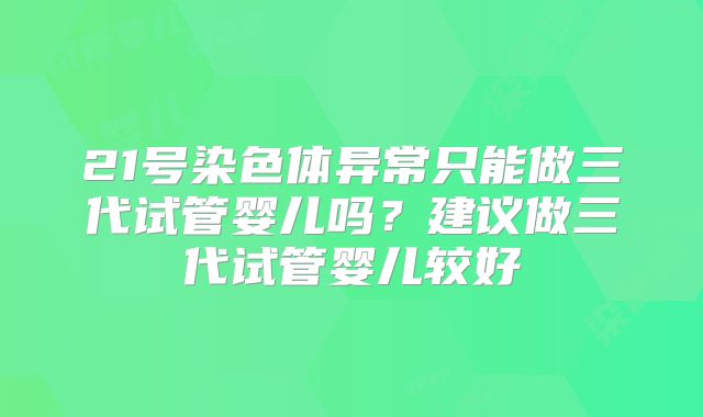 21号染色体异常只能做三代试管婴儿吗?建议做三代试管婴儿较好