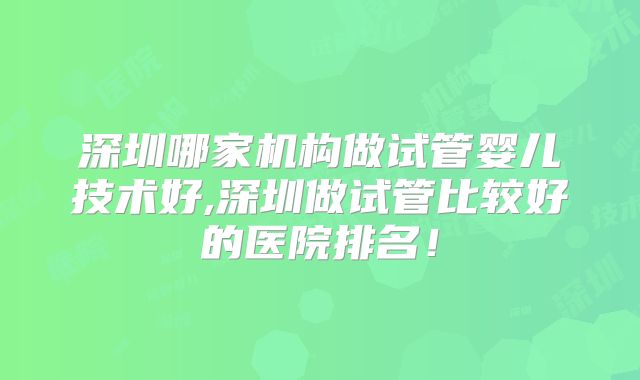 深圳哪家机构做试管婴儿技术好,深圳做试管比较好的医院排名!