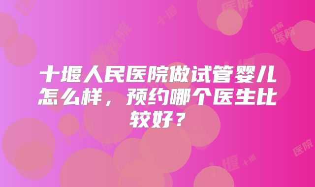 十堰人民医院做试管婴儿怎么样,预约哪个医生比较好?