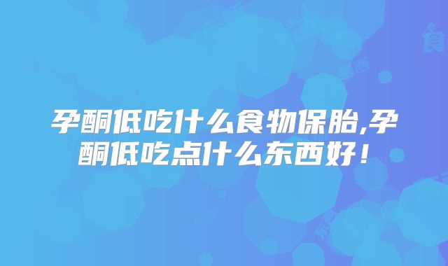孕酮低吃什么食物保胎,孕酮低吃点什么东西好！