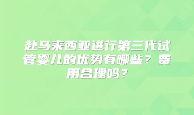 赴马来西亚进行第三代试管婴儿的优势有哪些？费用合理吗？