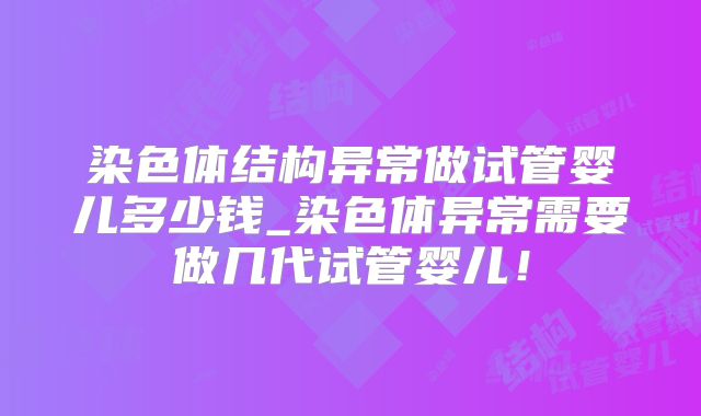 染色体结构异常做试管婴儿多少钱_染色体异常需要做几代试管婴儿！