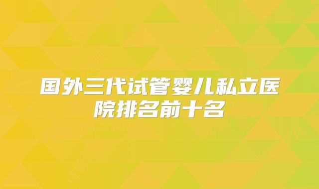 国外三代试管婴儿私立医院排名前十名