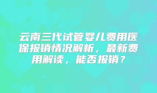 云南三代试管婴儿费用医保报销情况解析，最新费用解读，能否报销？