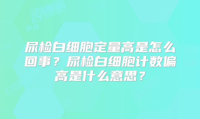 尿检白细胞定量高是怎么回事？尿检白细胞计数偏高是什么意思？