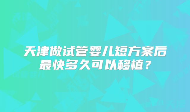 天津做试管婴儿短方案后最快多久可以移植？