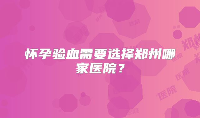 怀孕验血需要选择郑州哪家医院？