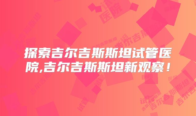探索吉尔吉斯斯坦试管医院,吉尔吉斯斯坦新观察！