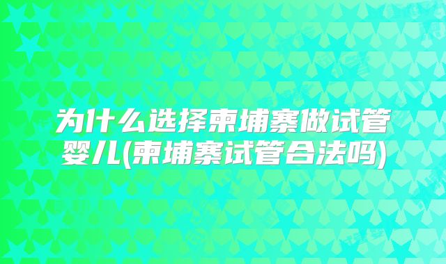 为什么选择柬埔寨做试管婴儿(柬埔寨试管合法吗)