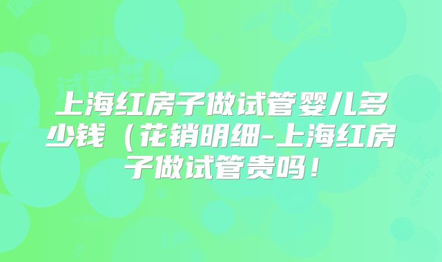 上海红房子做试管婴儿多少钱(花销明细-上海红房子做试管贵吗!