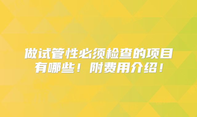 做试管性必须检查的项目有哪些！附费用介绍！