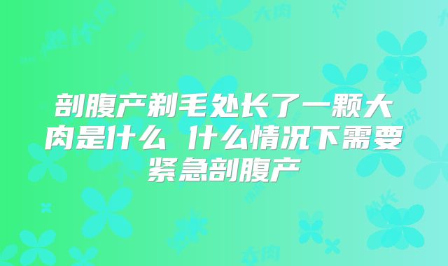 剖腹产剃毛处长了一颗大肉是什么 什么情况下需要紧急剖腹产