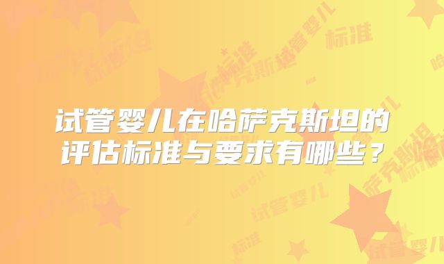 试管婴儿在哈萨克斯坦的评估标准与要求有哪些？