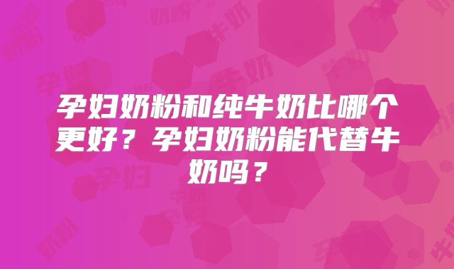 孕妇奶粉和纯牛奶比哪个更好？孕妇奶粉能代替牛奶吗？