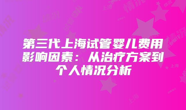 第三代上海试管婴儿费用影响因素：从治疗方案到个人情况分析