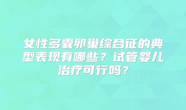 女性多囊卵巢综合征的典型表现有哪些？试管婴儿治疗可行吗？