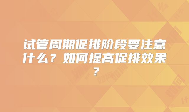 试管周期促排阶段要注意什么?如何提高促排效果?