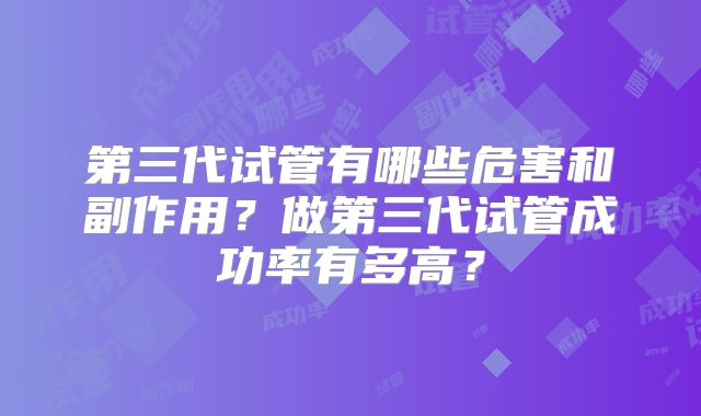 第三代试管有哪些危害和副作用？做第三代试管成功率有多高？