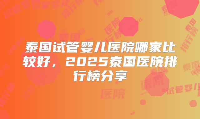 泰国试管婴儿医院哪家比较好，2025泰国医院排行榜分享