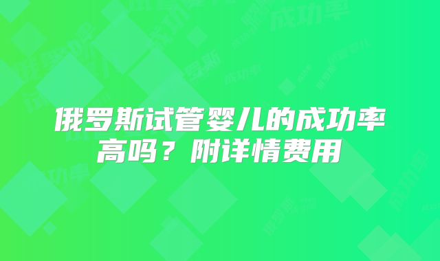 俄罗斯试管婴儿的成功率高吗？附详情费用