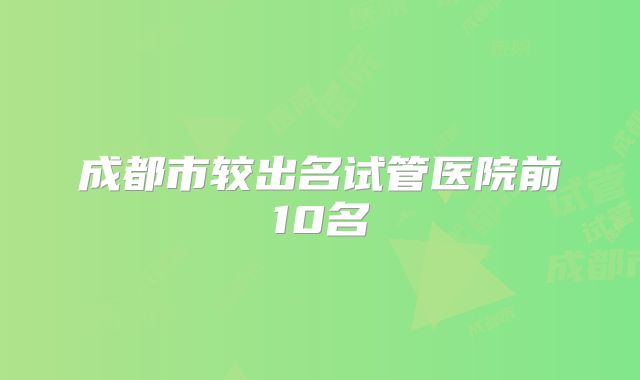 成都市较出名试管医院前10名