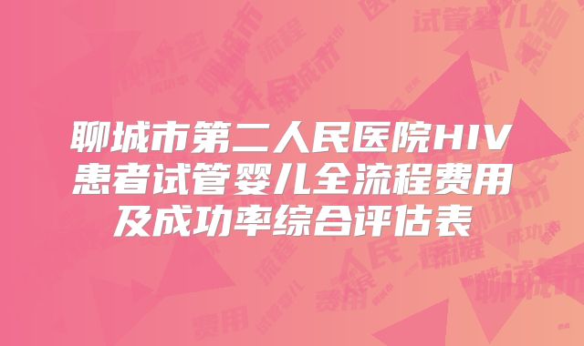 聊城市第二人民医院HIV患者试管婴儿全流程费用及成功率综合评估表
