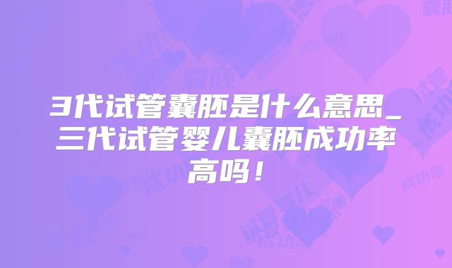 3代试管囊胚是什么意思_三代试管婴儿囊胚成功率高吗！