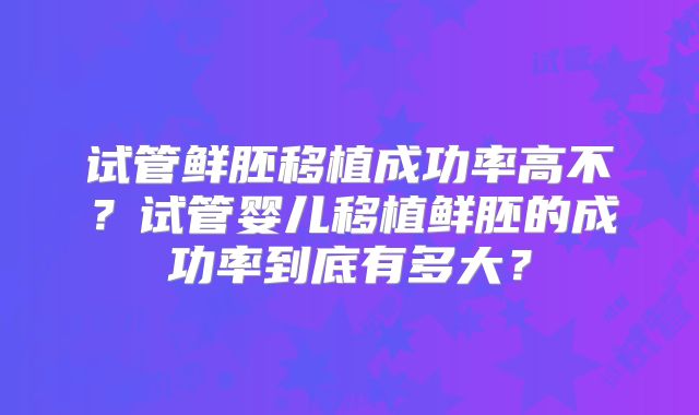 试管鲜胚移植成功率高不？试管婴儿移植鲜胚的成功率到底有多大？
