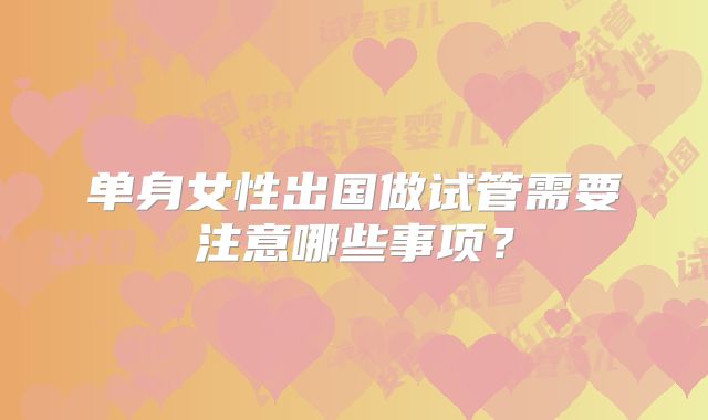 单身女性出国做试管需要注意哪些事项？