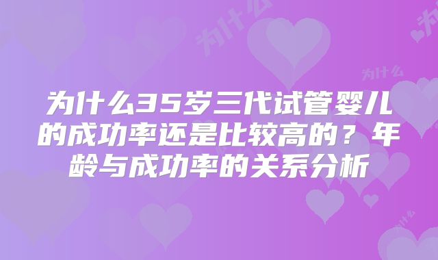 为什么35岁三代试管婴儿的成功率还是比较高的？年龄与成功率的关系分析