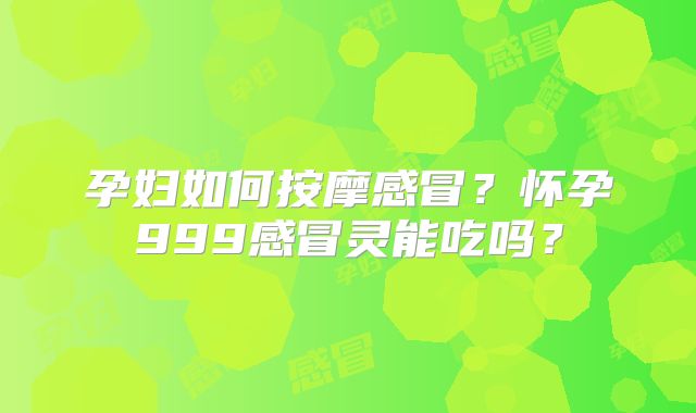 孕妇如何按摩感冒?怀孕999感冒灵能吃吗?