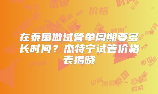 在泰国做试管单周期要多长时间?杰特宁试管价格表揭晓