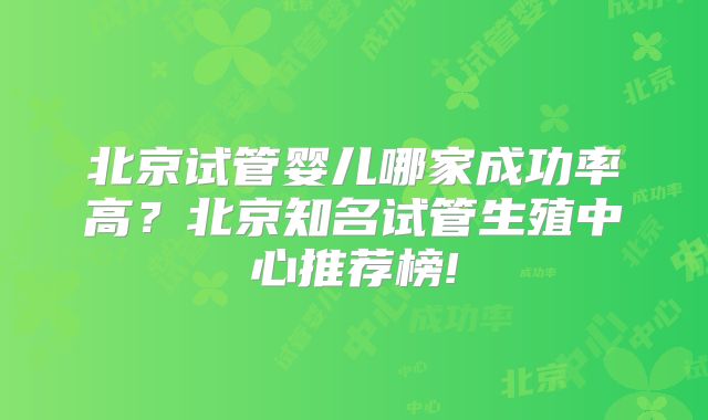 北京试管婴儿哪家成功率高？北京知名试管生殖中心推荐榜!
