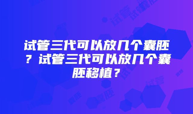 试管三代可以放几个囊胚？试管三代可以放几个囊胚移植？