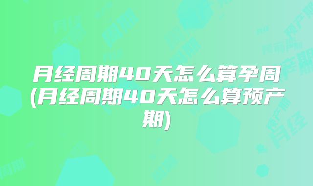 月经周期40天怎么算孕周(月经周期40天怎么算预产期)