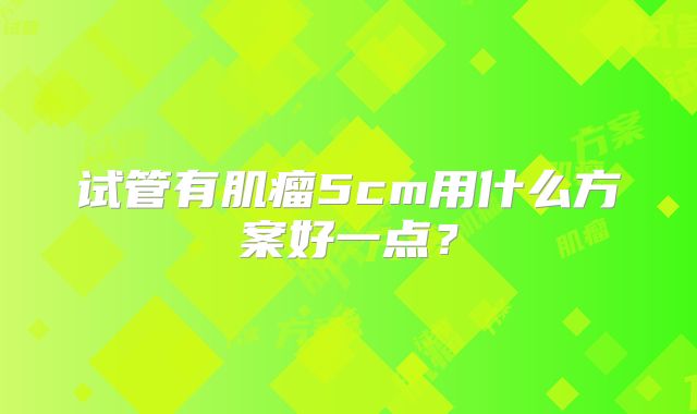 试管有肌瘤5cm用什么方案好一点?
