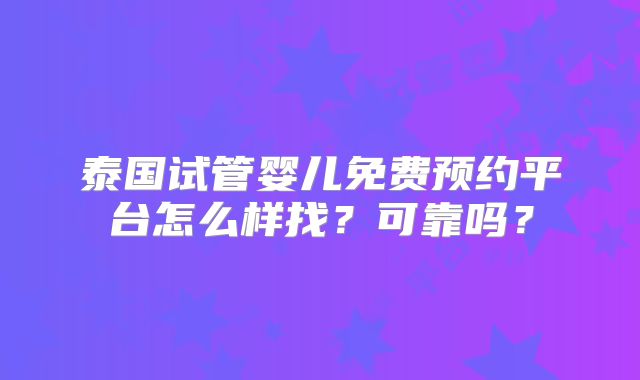 泰国试管婴儿免费预约平台怎么样找?可靠吗?