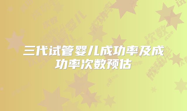 三代试管婴儿成功率及成功率次数预估