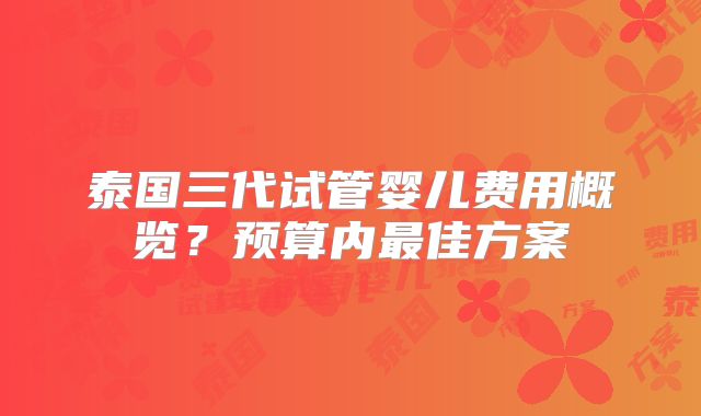 泰国三代试管婴儿费用概览？预算内最佳方案