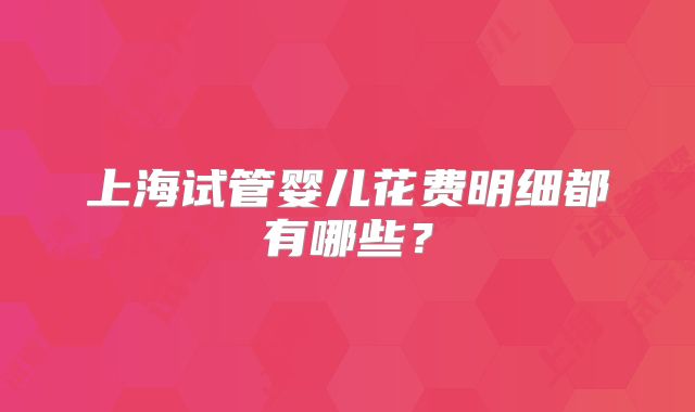 上海试管婴儿花费明细都有哪些?