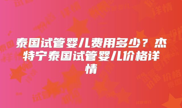 泰国试管婴儿费用多少？杰特宁泰国试管婴儿价格详情